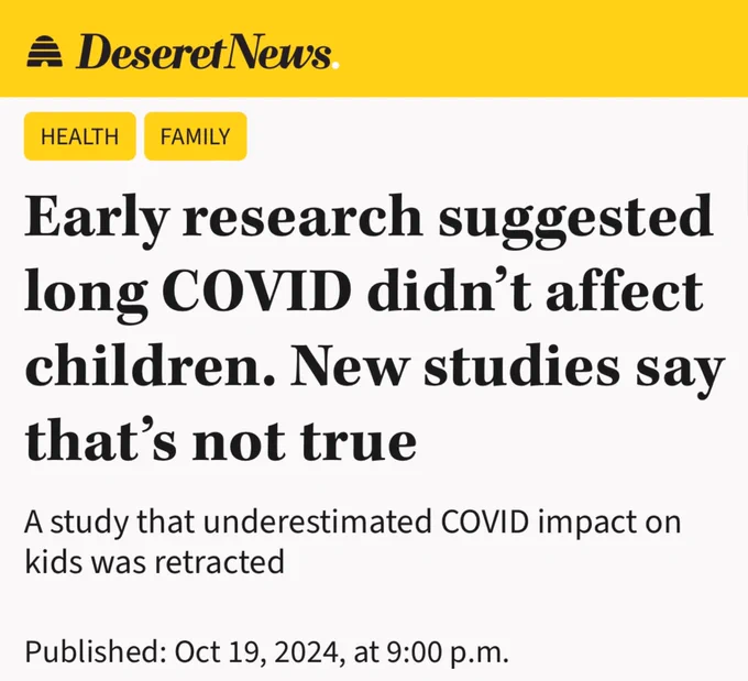 Screenshot of an article headline in the Deseret News reading “Early research suggested Long COVID didn’t affect children. New studies say that’s not true… a study that underestimated COVID impact on kids was retracted”

Date: October 19, 2024
