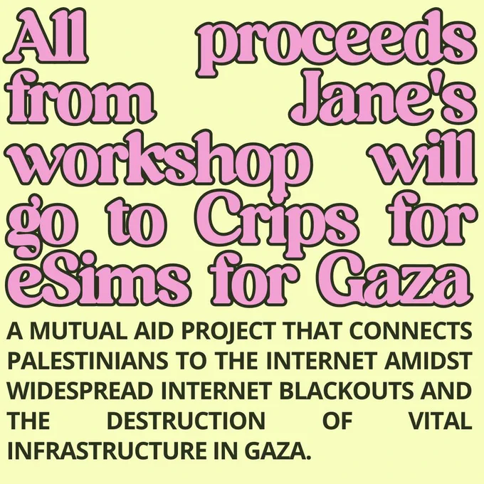 Yellow background with pink text. All proceeds from Jane’s workshop will go to Crips for eSIMs for Gaza, a mutual aid project that connects Palestinians to the internet amidst widespread blackouts and the destruction of vital infrastructure in Gaza.