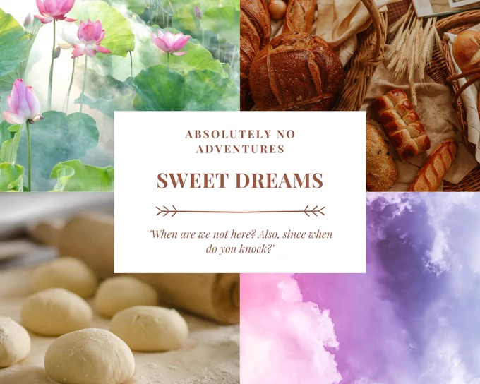 A four picture grid with text in the middle. The images are a pond with lotus flowers in it, a table of freshly baked bread, pink and purple clouds, and balls of dough next to a rolling pin. In the center, the text reads: Absolutely No Adventures Sweet Dreams: "When are we not here? Also, since when do you knock?"