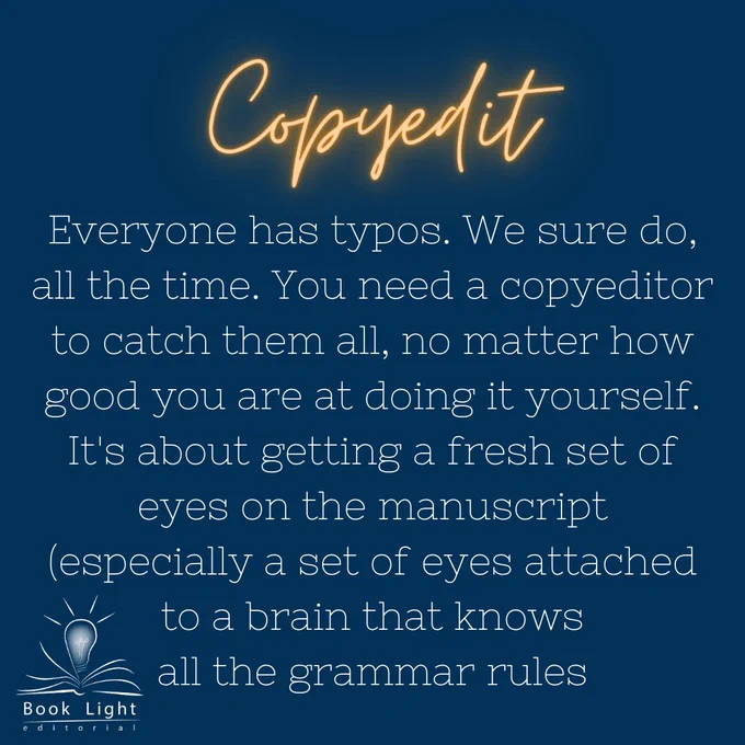 Solid dark blue background. Header says “Copyedit” in orange neon text. Bottom left corner has the company logo for book light editorial, an open book with a lightbulb in the center. Body text says, “Everyone has typos. We sure do, all the time. You need a copyeditor to catch them all, no matter how good you are at doing it yourself. It's about getting a fresh set of eyes on the manuscript (especially a set of eyes attached to a brain that knows all the grammar rules).”