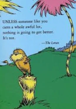 Snippet from Dr. Seuss' The Lorax. The little dude stands on a stump and it says, "Unless someone like you cares a whole awful lot, nothing is going to get better, It's not."