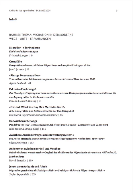 Inhaltsverzeichnis Teil 1:

Einleitende Bemerkungen
Friedrich Lenger 

Perspektiven der neuzeitlichen Migrations- und Im-/Mobilitätsgeschichte
Jan C. Jansen 

Transatlantische Rückwanderungen von Buenos Aires und New York um 1900
Agnes Gehbald

Exklusive Fluchtwege? Zur Flucht per Flugzeug und ihren sozioökonomischen Bedingungen vom Nationalsozialismus bis zur Asylmigration in die Bundesrepublik
Carolin Liebisch-Gümüş 

»Oh Lord, Won’t You Buy Me a Mercedes Benz?«
Arbeitsmigration und Automobilität in der Bundesrepublik
Eva Maria Gajek/Bettina Severin-Barboutie

Dazwischen unterwegs
Pendelrouten (süd-)osteuropäischer Arbeitsmigrant:innen in ›Gastarbeit‹ und Gegenwart
Jana Stöxen/Lumnije Jusufi 

Die Auskunftsstelle in Immatrikulationsangelegenheiten von Ausländern, 1904–1914
Olga Sparschuh 

Bahnhofsviertel westdeutscher Großstädte als Räume der Migration in der zweiten Hälfte des 20.
Jahrhunderts
David Templin 

Migrationsgeschichte als Sozialgeschichte 
Stefan Zeppenfeld