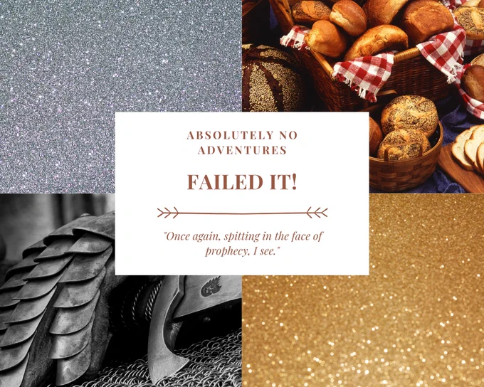A four photo grid with next in the middle. The images clockwise starting from the top left is a field of silver glitter, several baskets of assorted breads, a field of gold glitter, and a metal gauntlet holding a sword on chainmail. The text at the center says: Absolutely No Adventures Failed It "Once again spitting in the face of prophecy, I see."
