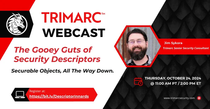 Image shows the Trimarc logo and a headshot of Jim Sykora, Trimarc Senior Security Consultant. Text reads: Trimarc Webcast. he Gooey Guts of Security Descriptors: Securable Objects, All the Way Down
Thursday, October 24th @ 11 am PT / 2 pm ET
Register at https://bit.ly/DescriptorInnards