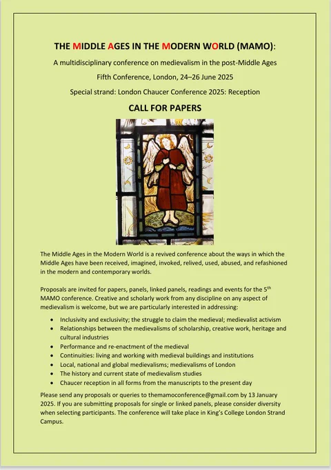 The Middle Ages in the Modern World is a revived conference about the ways in which the Middle Ages have been received, imagined, invoked, relived, used, abused, and refashioned in the modern and contemporary worlds.

Proposals are invited for papers, panels, linked panels, readings and events for the 5th MAMO conference. Creative and scholarly work from any discipline on any aspect of medievalism is welcome, but we are particularly interested in addressing:

Inclusivity and exclusivity; the struggle to claim the medieval; medievalist activism
Relationships between the medievalisms of scholarship, creative work, heritage and cultural industries
Performance and re-enactment of the medieval
Continuities: living and working with medieval buildings and institutions
Local, national and global medievalisms; medievalisms of London
The history and current state of medievalism studies
Chaucer reception in all forms from the manuscripts to the present day
