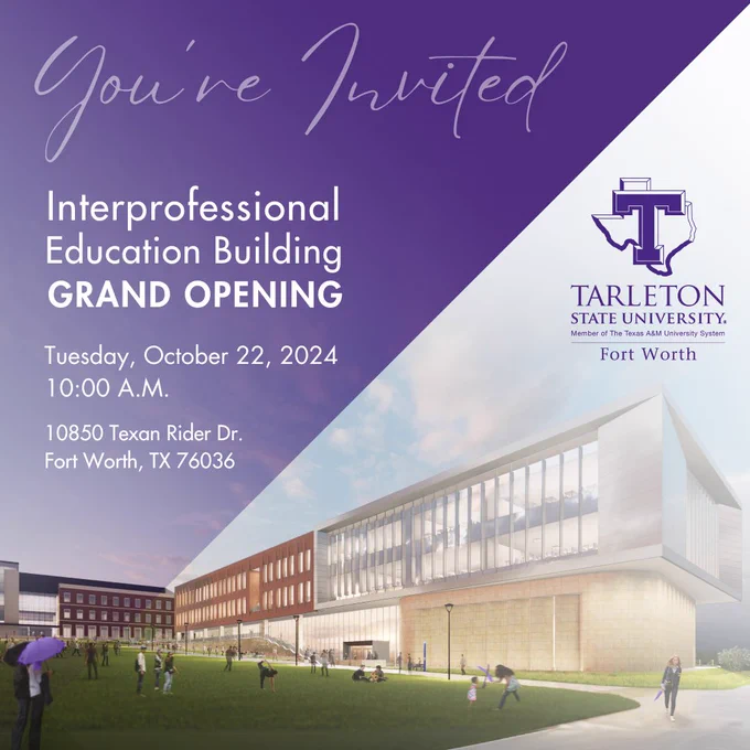 Invitation for the grand opening of the Interprofessional Education Building at Tarleton State University Fort Worth. The event starts at 10 a.m. on Oct. 22, 2024. The campus is located at 10850 Texan Rider Dr. in Fort Worth.