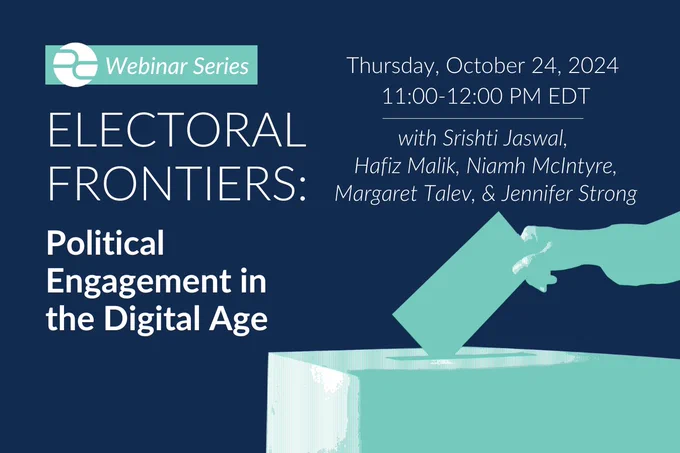 Webinar Series - Electoral Frontiers: Political Engagement in the Digital Age - Thursday, October 24, 2024 - 11:00 PM EDT - With Srishti Jaswal, Hafiz Malik, Niamh McIntyre, Margaret Taleb, & Jennifer Strong