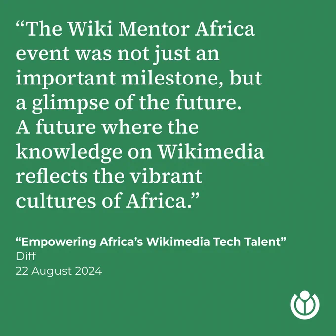 “The Wiki Mentor Africa event was not just an important milestone, but a glimpse of the future. A future where the knowledge on Wikimedia reflects the vibrant cultures of Africa.” Quote taken from the article “Empowering Africa’s Wikimedia Tech Talent: Wiki Mentor Africa – First Cameroon Experience,” published on Diff on 22 August 2024.