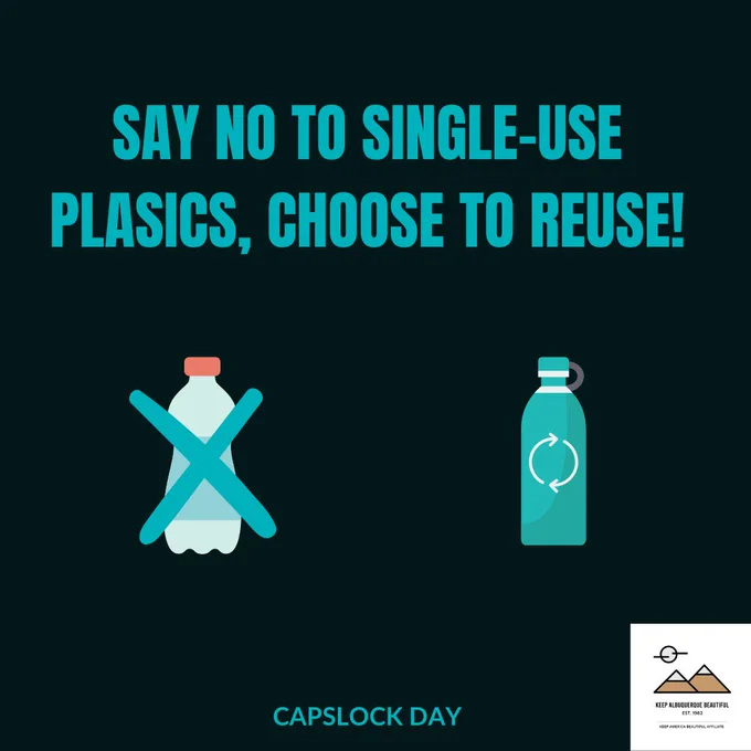 Black background with blue text in all caps say no to single use plastics, choose to reuse. X over single use plastic bottle recycle arrows on reusable bottle. 
capslock day Keep Albuquerque Beautiful Logo 