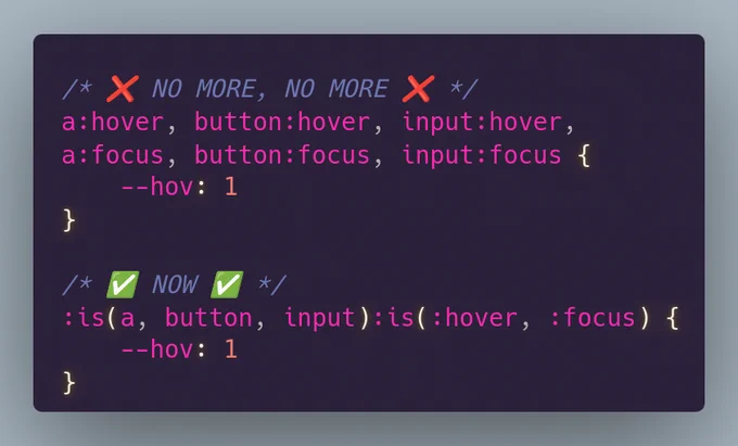 /* ❌ NO MORE, NO MORE ❌ */
a:hover, button:hover, input:hover, 
a:focus, button:focus, input:focus { --hov: 1 }

/* ✅ NOW ✅ */
:is(a, button, input):is(:hover, :focus) { --hov: 1 }