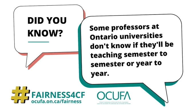 Two speech bubbles. The first says: Did you know? The second says: Some professors at Ontario universities don’t know if they’ll be teaching semester to semester or year to year. Underneath is there are two logos, one says OCUFA in teal, the other says hashtag fairness 4 cf. ocufa.on.ca/fairness. 