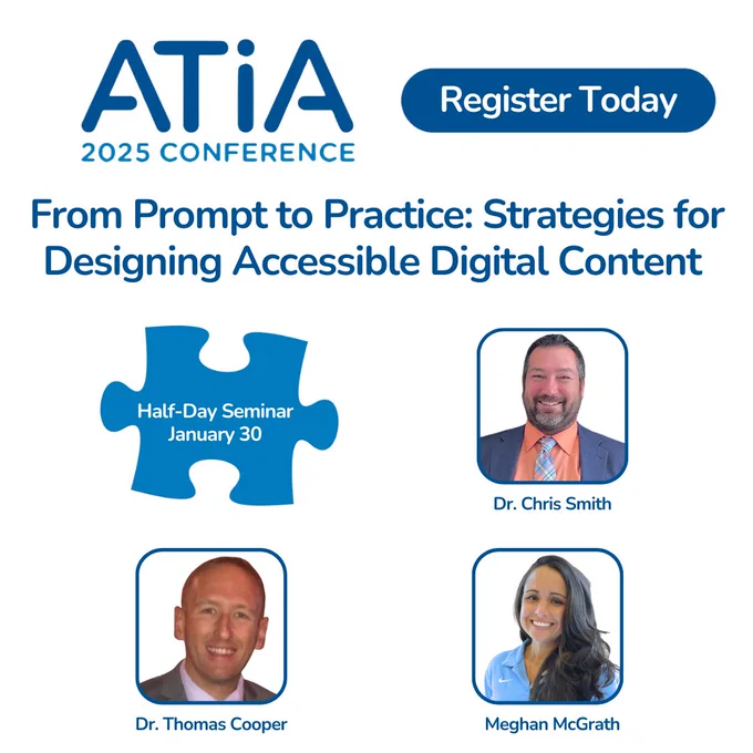 ATIA 2025 pre-conference seminar graphic. The title of this seminar is, "From prompt to practice: strategies for designing accessible digital content." This is a half-day seminar on January 30. The speakers are Dr. Chris Smith, Dr. Thomas Cooper, and Meghan McGrath.