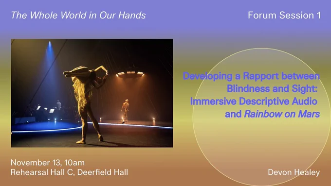 A dancer lifts up another dancer under a bright yellow spotlight. Another dancer and the orchestra are in view in the background under orange and blue spotlights, respectively. The light design also includes streams of light that create fine angular lines that cross the stage. The image is against a gradient background with shades of purple, yellow, and orange. At centre right, a transparent circle frames the title of the session, “Developing a Rapport between Blindness and Sight: Immersive Descriptive Audio  and Rainbow on Mars.” Additional text surrounds the image with information about forum session 1 with Devon Healey,