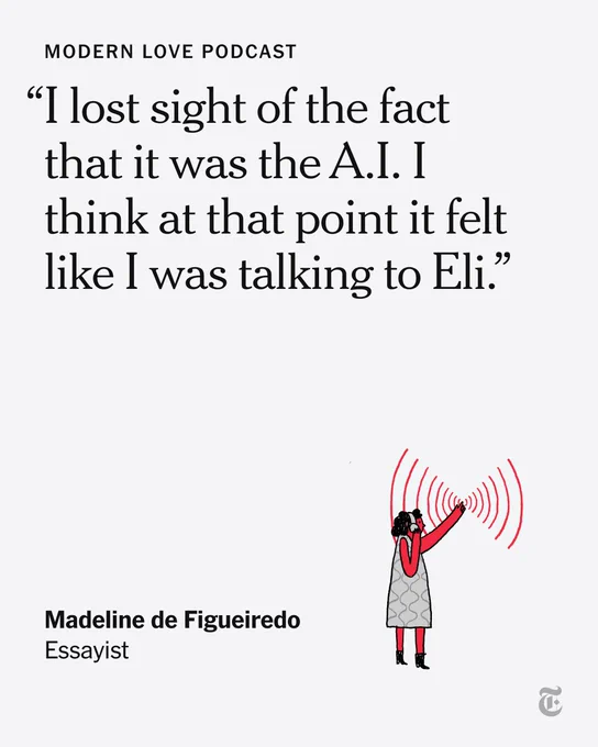 A quote from the Modern Love podcast from essayist Madeline de Figueiredo: “I lost sight of the fact that it was A.I. It felt like I was talking to Eli.”