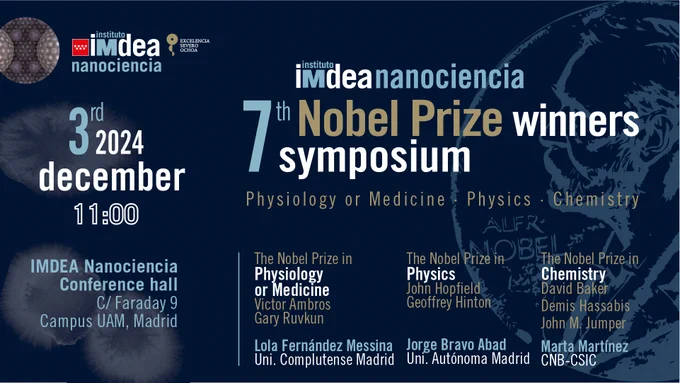 Card of the event. 7th Nobel Prize Winners Symposium in Physiology or Medicine, Physics and Chemistry. 

Dr. Lola Fernández Messina (Department of Cellular Biology, Universidad Complutense de Madrid) talks about
the Nobel Prize in Physiology or Medicine, awarded jointly to Victor Ambros and Gary Ruvkun "for the discovery of microRNA and its role in post-transcriptional gene regulation".

Dr. Jorge Bravo Abad (AI for Materials Lab, Universidad Autónoma de Madrid) talks about
the Nobel Prize in Physics, awarded jointly to John J. Hopfield and Geoffrey E. Hinton "for foundational discoveries and inventions that enable machine learning with artificial neural networks".

Dr. Marta Martínez (Macromolecular Structures, Centro Nacional de Biotecnología CNB-CSIC) talks about
the Nobel Prize in Chemistry, divided, one half awarded to David Baker "for computational protein design", the other half jointly to Demis Hassabis and John M. Jumper "for protein structure prediction".