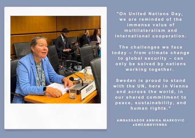 Ambassador Annika Markovic: "On United Nations Day, we are reminded of the immense value of multilateralism and international cooperation. The challenges we face today – from climate change to global security – can only be solved by nations working together. Sweden is proud to stand with the UN, here in Vienna and across the world, in our shared commitment to peace, sustainability, and human rights."