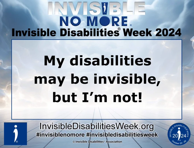 A graphic made by Invisible Disabilities® Association. It reads:

INVISIBLE NO MORE
Invisible Disabilities Week 2024
My disabilities may be invisible, but I'm not!
InvisibleDisabilitiesWeek.org
#invisiblenomore #invisibledisabilitiesweek
Invisible Disabilities® Association.