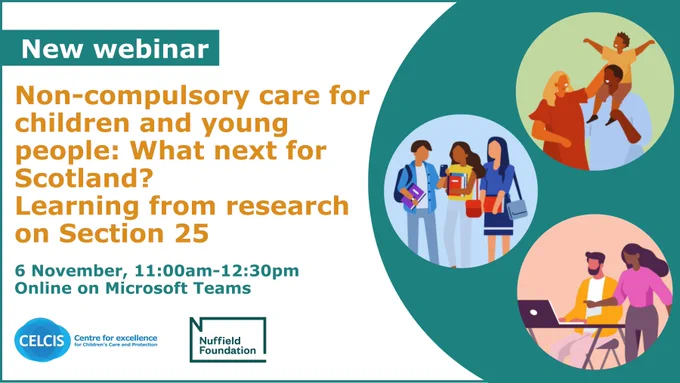 A graphic promoting a webinar hosted by CELCIS about the learning from research on Section 25, entitled: Non-compulsory care for children and young people: What next for Scotland?  The webinar will take place on 6 November and is free.