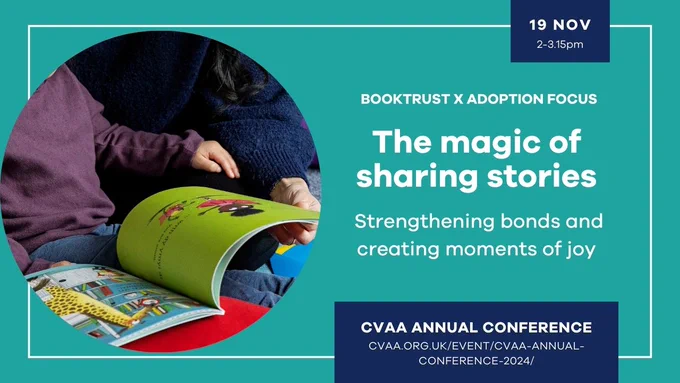 A photo of a child and adult sharing a book plus the words: "BookTrust X Adoption Focus. The magic of sharing stories. Strengthening bonds and creating moments of joy. CVAA Annual Conference, 19 Nov, 2-3.15pm." Plus the URL for the CVAA Conference: https://cvaa.org.uk/event/cvaa-annual-conference-2024/.