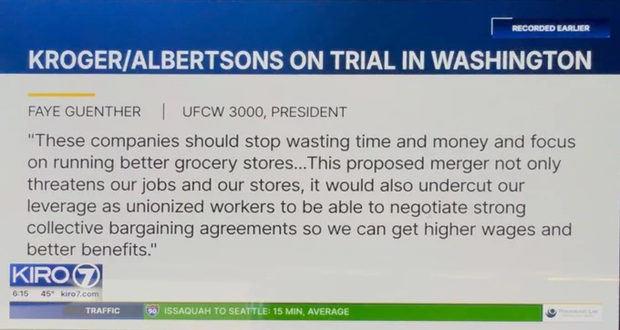Screenshot of a local news broadcast with a text card reading "KROGER/ALBERTSON ON TRAIL IN WASHINGTON" Below that, "FAYE GUENTHER UFCW 3000, PRESIDENT" Below that the following quote, "These companies should stop wasting time and money and focus on running better grocery stores... This proposed merger not only threatens our jobs and our stores, it would also undercut our leverage as unionized workers to be able to negotiate strong collective bargaining agreements so we can get higher wages and better benefits." Below that is the KIRO 7 News chyron with the time, temp, KIRO webpage, and local Seattle traffic.
