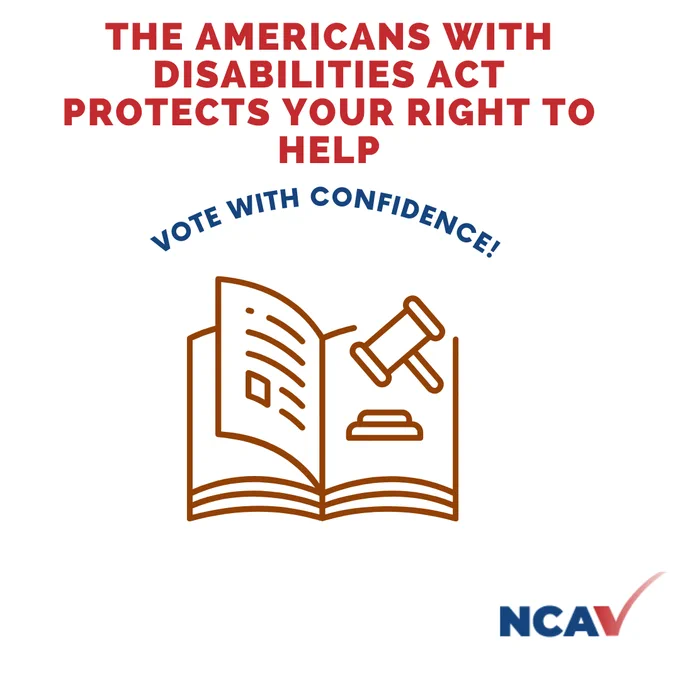 “The Americans With Disabilities Act Protects Your Right To Help” is in red letters at the top of the image. Beneath that are curving blue letters that read “Vote With Confidence! Center: A stylized image of an open book and a stylized gavel floating near its upper right corner. Bottom right corner: NCAV logo, three blue letters "NCA" and a checkmark that looks like a red "V." 
