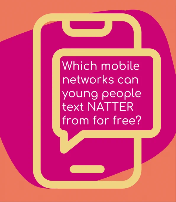 There’s a line drawing of a phone with a speech bubble coming out of the screen. Inside the speech bubble, text reads: Which mobile networks can young people text NATTER from for free? 
