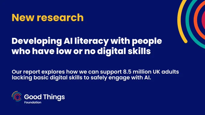 Dark blue background. Text reads: "New research. Developing AI literacy with people who have low or no digital skills. Our report explores how we can support 8.5 million UK adults lacking basic digital skills to safely engage with AI." Good Things Foundation logo at the bottom left. To the top right are four curved lines - one yellow, one teal, one orange and one red.