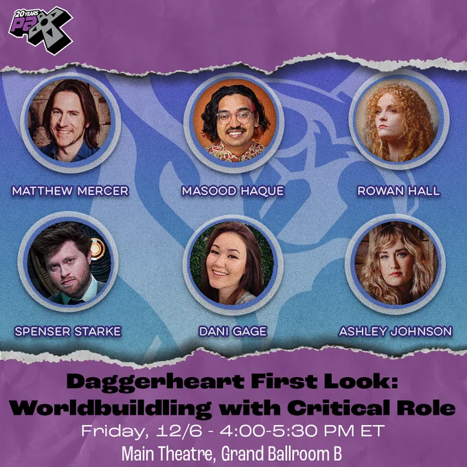 Daggerheart First Look: Worldbuilding with Critical Role. Friday, Dec. 6th from 4:00 - 5:30 PM ET in the Main Theatre, Grand Ballroom B at PAX Unplugged. Panelists: Matthew Mercer, Ashley Johnson, Masood Haque, Rowan Hall, Spenser Starke, and Dani Gage.