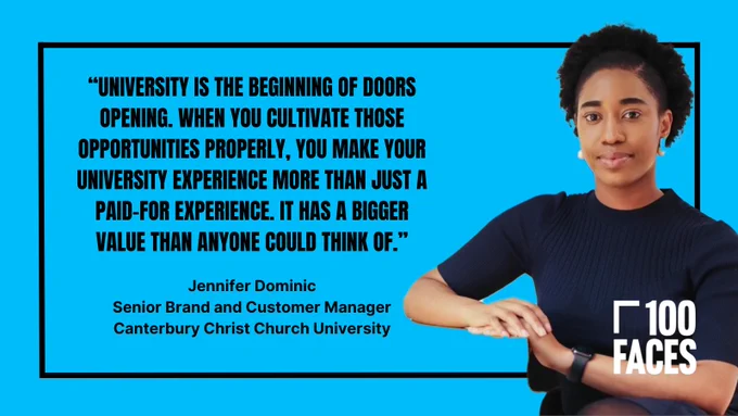 Quote from Jennifer Dominic, Senior Brand and Customer Manager at Canterbury Christ Church University. 

"University is the beginning of doors opening. When you cultivate those opportunities properly, you make your university experience more than just a paid-for experience. It has a bigger value than anyone could think of."