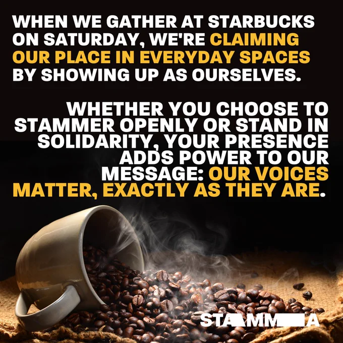 When we gather at Starbucks on Saturday, we're claiming our place in everyday spaces by showing up as ourselves.
Whether you choose to stammer openly or stand in solidarity, your presence adds power to our message: our voices matter, exactly as they are.