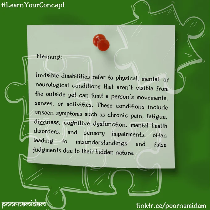 A poster with a green background features a sketch of a Lego puzzle. In the top left corner, the text "#LearnYourConcept" is displayed in white. The bottom left corner reads "poornamidam" in white, and the bottom right corner shows "linktr.ee/poornamidam" in white. At the centre, a graphic of white sticky notes pinned with a red pin is featured. The text written on the sticky notes as follows - "Meaning:
Invisible disabilities refer to physical, mental, or neurological conditions that aren't visible from the outside yet can limit a person's movements, senses, or activities. These conditions include unseen symptoms such as chronic pain, fatigue, dizziness, cognitive dysfunction, mental health disorders, and sensory impairments, often leading to misunderstandings and false judgments due to their hidden nature."