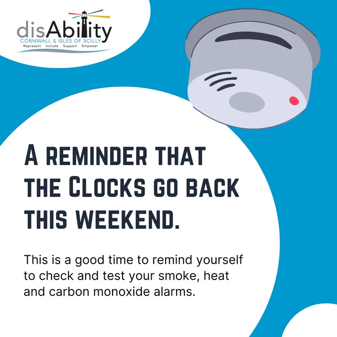 disAbility Cornwall & Isles of Scilly logo is placed on the top left of the poster. 

The top right of the poster is a smoke alarm picture. 

The text reads:

''A reminder that the clocks go back this weekend. This is a good time to remind yourself to check and test your smoke, heat and carbon monoxide alarms.''