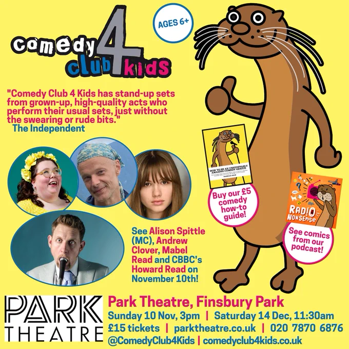 See Alison Spittle (MC), Andrew Clover, Mabel Read and CBBC's Howard Read on November 10th! 

Park Theatre, Finsbury Park

Sunday 10 Nov, 3pm   |   Saturday 14 Dec, 11:30am

£15 tickets   |   parktheatre.co.uk   |   020  7870  6876

@ComedyClub4Kids  |  comedyclub4kids.co.uk   |   @parktheatre
