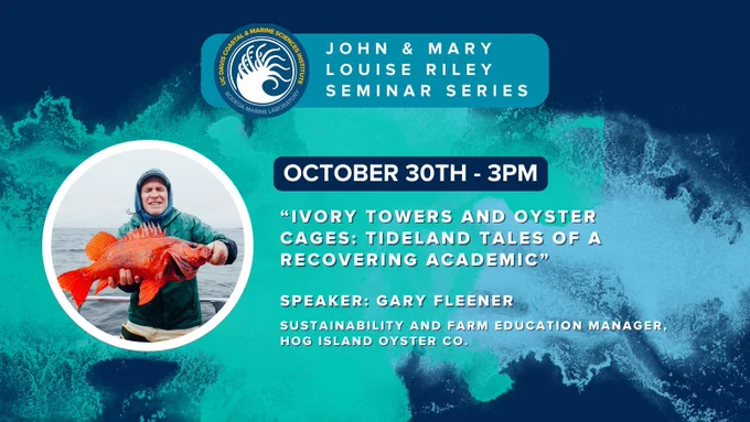 A graphic made of dark blue and white elements with the Bodega Marine Laboratory logo and text that reads "John and Mary Louise Riley Seminar Series. October 30th at 3pm. "Ivory Towers and Oyster Cages: Tideland Tales of a Recovering Academic" Speaker: Gary Fleener – Sustainability and Farm Education Manager, Hog Island Oyster Co.