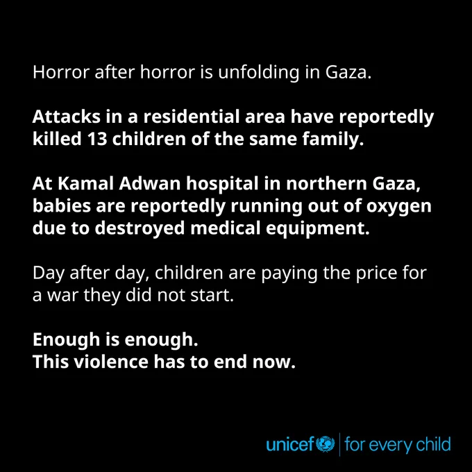 Horror after horror is unfolding in Gaza. Attacks in a residential area have reportedly killed 13 children of the same family. At Kamal Adwan hospital in northern Gaza, babies are reportedly running out of oxygen due to destroyed medical equipment. Day after day, children are paying the price for a war they did not start. Enough is enough. This violence has to end now.