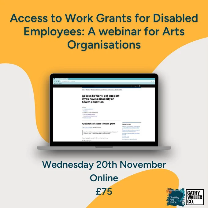 A grey and yellow wavy background with a laptop showing an access to work page from the gov.uk website. Text reads: Access to Work Grants for Disabled Employees: A webinar for Arts Organisations, Wednesday 20th November, Online, £75