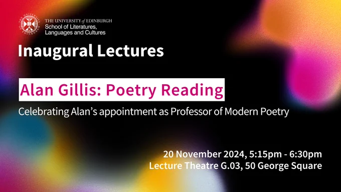 a black background with bright, colourful, neon splodges. There is a logo for the School of Literatures, Languages and Cultures, and the text underneath reads: "Inaugural Lectures/Alan Gillis: Poetry Reading/Celebrating Alan's appointment as Professor of Modern Poetry/20 November 2024, 5:15pm - 6:30pm/Lecture Theatre G.03, 50 George Square".