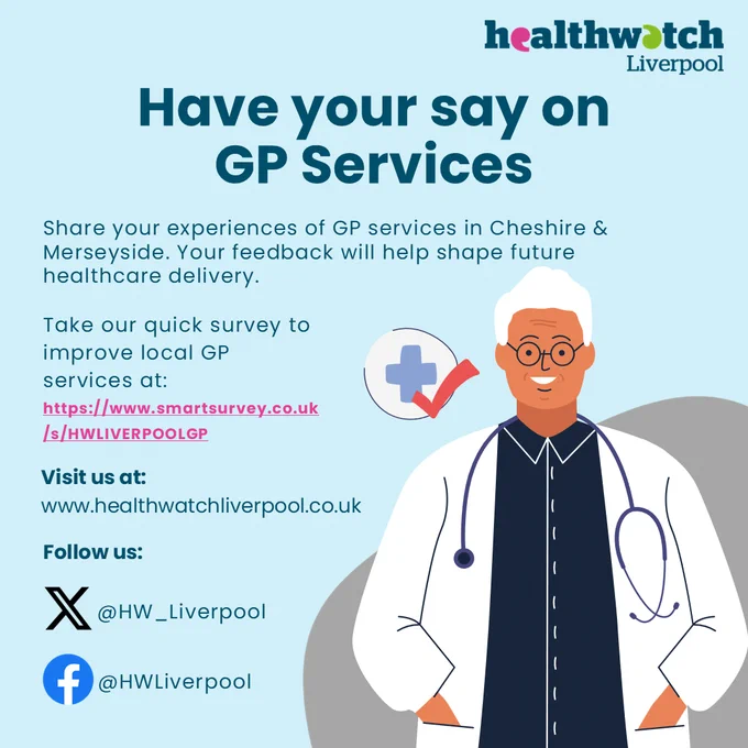 Image of a doctor on right hand side with a medical symbol and a tick. The healthwatch Liverpool logo is in the top right corner and the following text is included:

Have your say on GP services. Share your experiences of GP services in Cheshire & Merseyside. Your feedback will help shape future healthcare delivery. Take our quick survey to improve local GP services at www.smartsurvey.co.uk/s/HWLIVERPOOLGP

Visit us at www.healthwatchliverpool.co.uk
