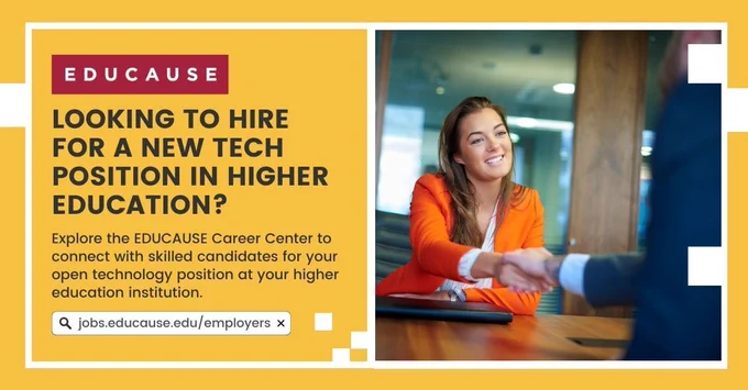 Yellow background with white border and squares. Photo of a woman smiling and shaking a hand. TEXT: Looking to hire for a new tech position in higher education? Explore the EDUCAUSE Career Center to connect with skilled candidates for your open technology position at your higher education institution. jobs.educause.edu/employers