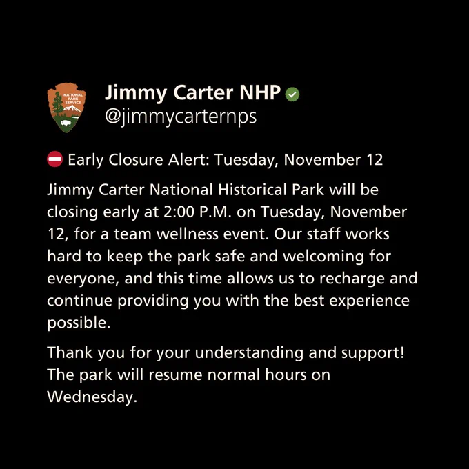 ⛔️ Early Closure Alert: Tuesday, November 12
Jimmy Carter National Historical Park will be closing early at 2:00 P.M. on Tuesday, November 12, for a team wellness event. Our staff works hard to keep the park safe and welcoming for everyone, and this time allows us to recharge and continue providing you with the best experience possible.
Thank you for your understanding and support! The park will resume normal hours on Wednesday.