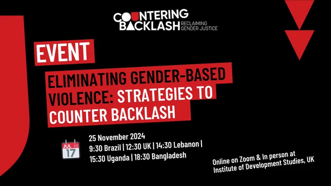 A graphic card with shapes in the background and the Countering Backlash logo. Text reads: Event. Eliminating gender-based violence: Strategies to Counter Backlash. 25 November 2024. 9:30 Brazil. 12:30 UK. 14:30 Lebanon. 15:30 Uganda. 18:30 Bangladesh. Online on Zoom and in person at IDS, UK.