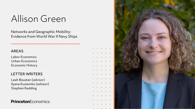 Allison Green with her job market paper title “Networks and Geographic Mobility: Evidence from World War II Navy Ships,” areas of interest “Labor Economics, Urban Economics, and Economic History,” and letter writers “Leah Boustan (advisor), Ilyana Kuziemko (advisor), and Stephen Redding.”