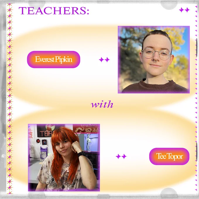 Graphic with photos of teachers. Photo description for Everest: A nonbinary white person with very short brown hair looks at the camera. They are wearing glasses and a striped sweater. It is a sunny day in a winter field. Photo description of Tee: Tee, a white person with long orange hair wearing a faded blue tie dye shirt with a screen print of reflexology charts. They are sitting in a light purple metal chair facing the camera. On the table behind them is a 3D printer and a computer monitor showing a blender render of a cctv camera. Behind the desk are various sized posters they designed.