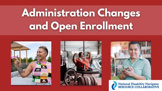 Administration Changes and Open Enrollment. Image of a woman smiling, woman in a wheelchair, and a blind woman. National Disability Navigator Resource Collaborative.
