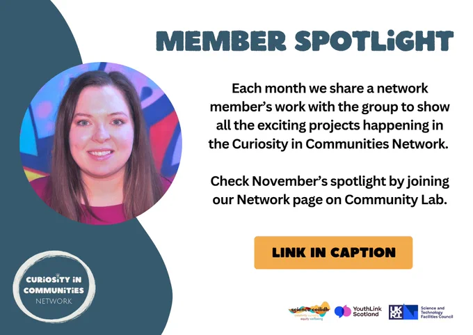 
**MEMBER SPOTLIGHT**

Each month we share a network member’s work with the group to show all the exciting projects happening in the Curiosity in Communities Network.

Check November’s spotlight by joining our Network page on Community Lab.

**LINK IN CAPTION**

Logos: Science Ceilidh, YouthLink Scotland, UKRI, Science and Technology Facilities Council