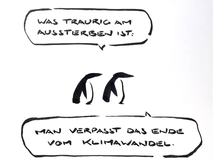 Cartoon aus wenigen schwarzen Tuschestrichen. Zwei Pinguine stehen nebeneinander. Einer von ihnen sagt: „“was traurig am Aussterben ist: man verpasst das Ende vom Klimawandel.“