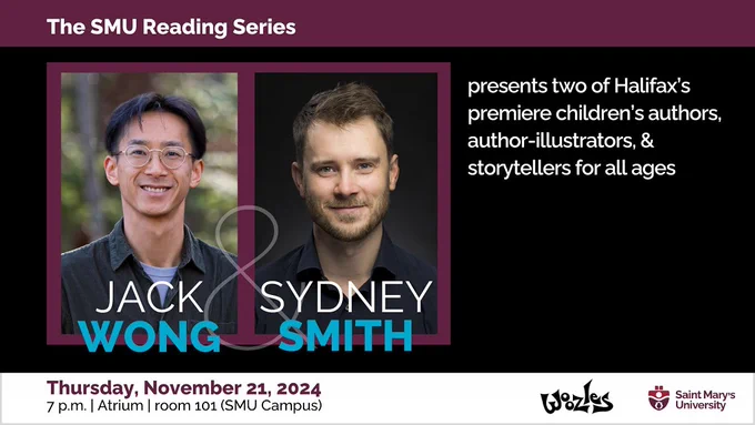An event poster featuring headshots of Jack Wong (at left) and Sydney Smith (at right), framed within a maroon box against a black background. 

White text: The SMU Reading Series presents two of Halifax's premiere children's authors, author-illustrators & storytellers for all ages. 

Maroon and black text in a white band along the bottom: Thursday, November 21, 2024, 7 p.m. in Atrium 101 (SMU Campus). Also in the white band are logos for SMU and the Woozles bookstore. 