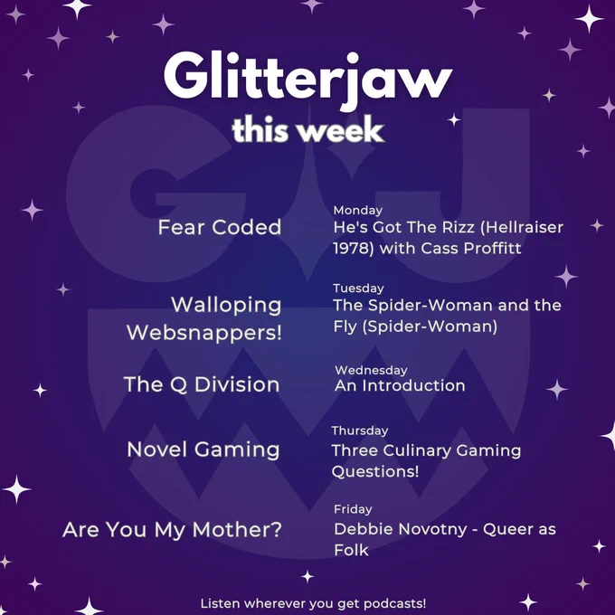 Glitterjaw this wee

Fear Coded, Monday, He's Got the Rizz (Hellraiser 1978) with Cass Proffitt

Walloping Websnappers, Tuesday, The Spider-Woman and the Fly (Spider-Woman)

The Q Division, Wednesday, An Introduction

Novel Gaming, Thursday, Three Culinary Gaming Questions!

Are You My Mother?, Friday, Debbie Novotny - Queer as Folk

Listen wherever you get podcasts