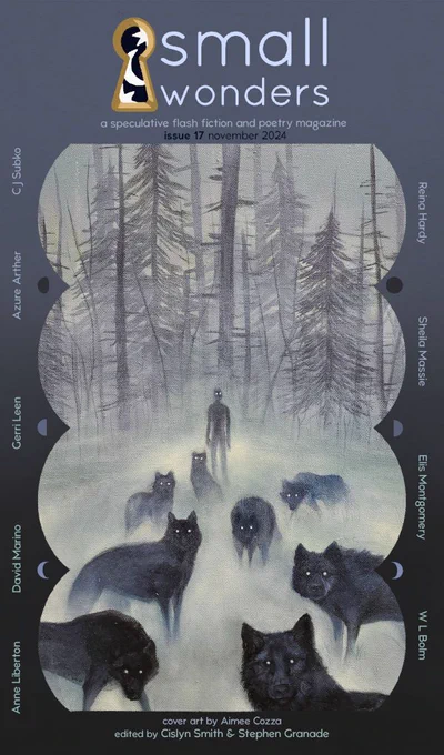 The cover for Small Wonders Issue 17 (November 2024). A silhouette of a person, all dark except for the white pinpricks of their eyes, stands in a gray-green mist, skeletal pine trees behind them. Dark wolves stand in front of the person, similarly all black except for their white eyes, eyes that stare directly at you. The cover lists the authors and poets: C.J. Subko, Azure Arther, Gerri Leen, David Marino, Anne Liberton, Reina Hardy, Sheila Massie, Elis Montgomery, and W. L. Bolm. At the bottom is the text "cover art by Aimee Cozza" and "edited by Cislyn Smith & Stephen Granade".