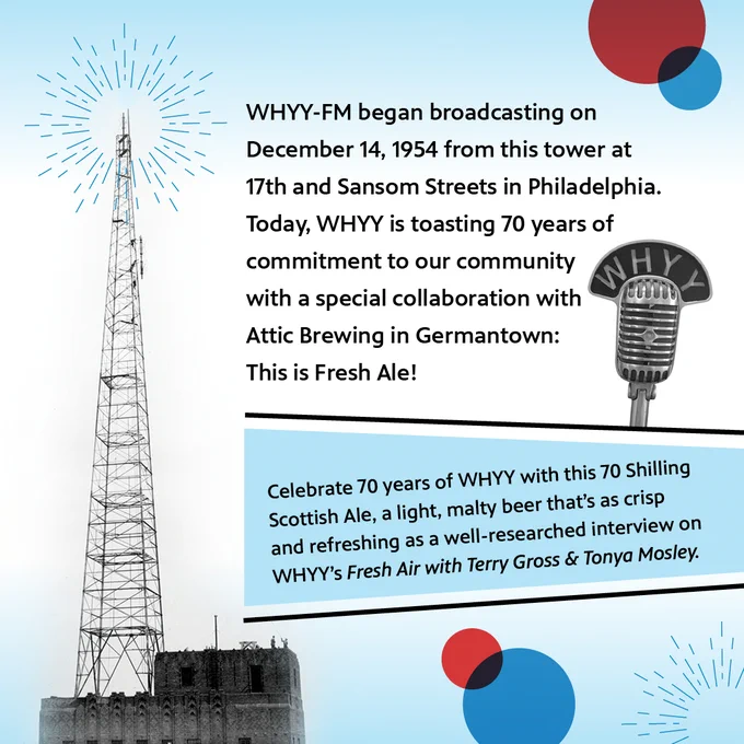 Archival image of a radio tower with the text: 'WHYY-FM began broadcasting on December 14, 1954 from this tower at 17th and Sansom Streets in Philadelphia. Today, WHYY is toasting 70 years of commitment to our community with a special collaboration with Attic Brewing in Germantown: This is Fresh Ale! Celebrate 70 years of WHYY with this 70 Shilling Scottish Ale, light, malty beer that's as crisp and refreshing as a well-researched interview on WHYY's Fresh Air with Terry Gross & Tonya Mosley.'